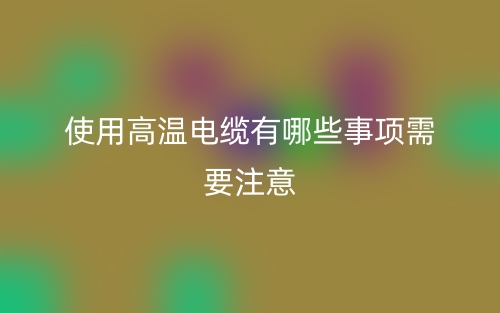 使用高温电缆有哪些事项需要注意?(图1) 使用高温电缆有哪些事项需要注意?(图1)