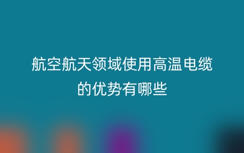航空航天领域使用高温电缆的优势有哪些?(图1) 航空航天领域使用高温电缆的优势有哪些?(图1)