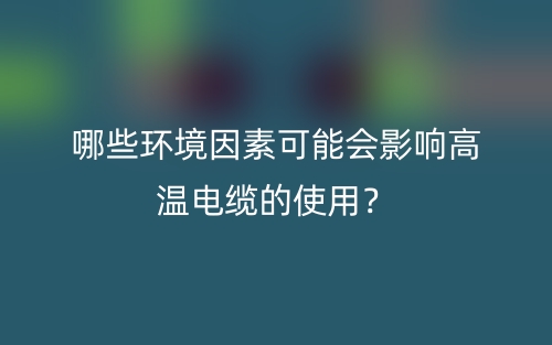 哪些环境因素可能会影响高温电缆的使用？(图1)