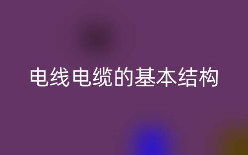 电线电缆的基本结构(图1) 电线电缆的基本结构(图1)