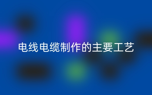 电线电缆制作的主要工艺(图1) 电线电缆制作的主要工艺(图1)