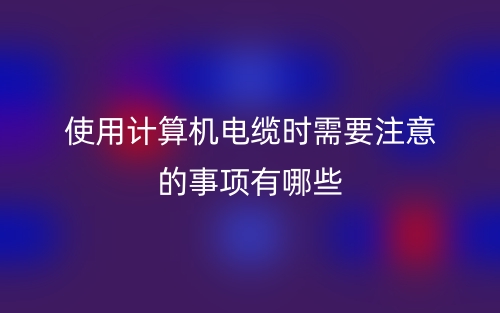 使用计算机电缆时需要注意的事项有哪些?(图1) 使用计算机电缆时需要注意的事项有哪些?(图1)