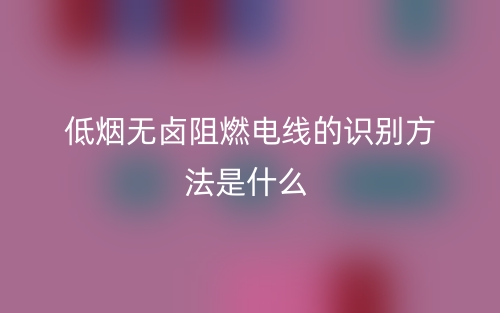 低烟无卤阻燃电线的识别方法是什么(图1) 低烟无卤阻燃电线的识别方法是什么(图1)
