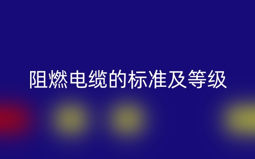 阻燃电缆的标准及等级是什么?(图1) 阻燃电缆的标准及等级是什么?(图1)