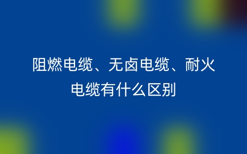 阻燃电缆、无卤电缆、耐火电缆有什么区别?(图1) 阻燃电缆、无卤电缆、耐火电缆有什么区别?(图1)