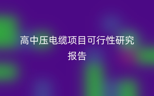 高中压电缆项目可行性研究报告(图1) 高中压电缆项目可行性研究报告(图1)