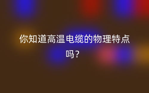 你知道高温电缆的物理特点吗?(图1) 你知道高温电缆的物理特点吗?(图1)