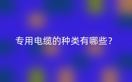 专用电缆的种类有哪些?(图1) 专用电缆的种类有哪些?(图1)
