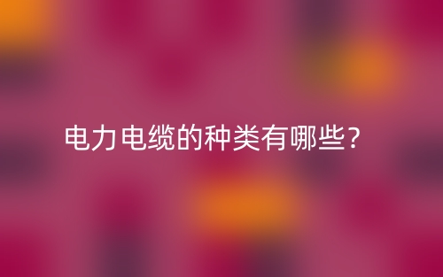电力电缆的种类有哪些?(图1) 电力电缆的种类有哪些?(图1)