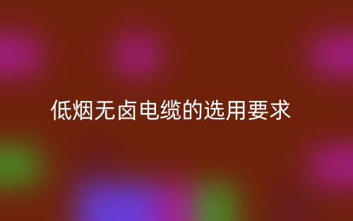 低烟无卤电缆的选用要求有哪些?(图1) 低烟无卤电缆的选用要求有哪些?(图1)