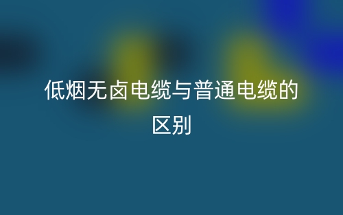 低烟无卤电缆与普通电缆的区别是什么?(图1) 低烟无卤电缆与普通电缆的区别是什么?(图1)