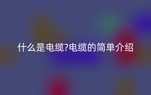 什么是电缆?电缆的简单介绍(图1) 什么是电缆?电缆的简单介绍(图1)
