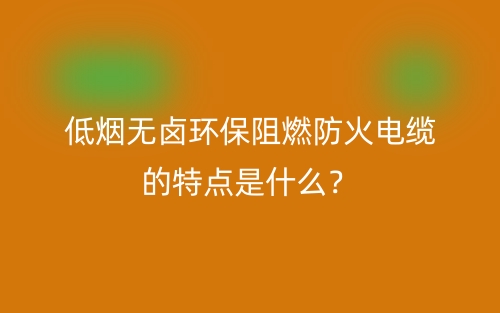 低烟无卤环保阻燃防火电缆的特点是什么?(图1) 低烟无卤环保阻燃防火电缆的特点是什么?(图1)