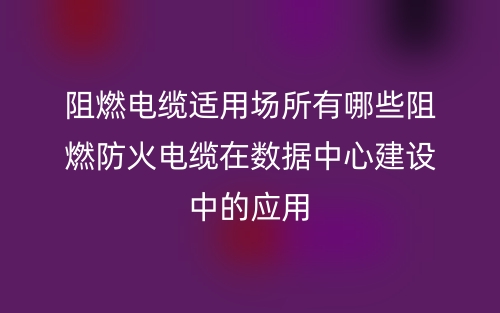 阻燃电缆适用场所有哪些阻燃防火电缆在数据中心建设中的应用(图1) 阻燃电缆适用场所有哪些阻燃防火电缆在数据中心建设中的应用(图1)
