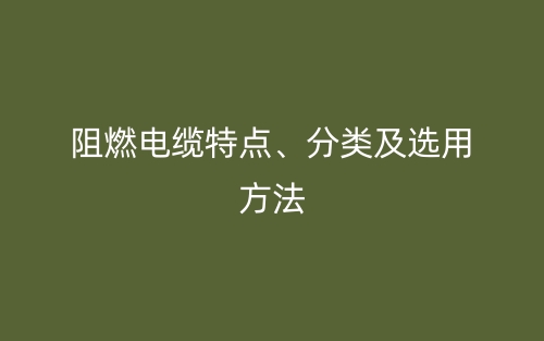 阻燃电缆特点、分类及选用方法(图1) 阻燃电缆特点、分类及选用方法(图1)