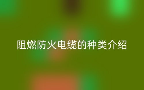 阻燃防火电缆的种类介绍(图1) 阻燃防火电缆的种类介绍(图1)