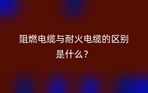 阻燃电缆与耐火电缆的区别是什么?(图1) 阻燃电缆与耐火电缆的区别是什么?(图1)