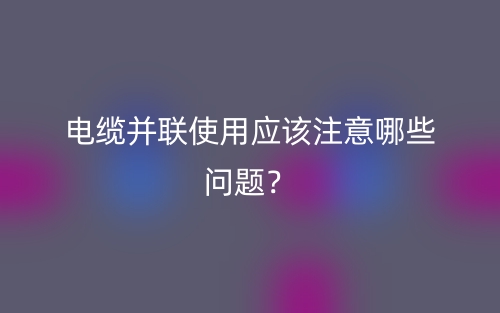 电缆并联使用应该注意哪些问题?(图1) 电缆并联使用应该注意哪些问题?(图1)