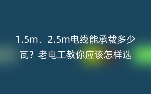 1.5m、2.5m电线能承载多少瓦?老电工教你电线的选购技巧 (图1) 1.5m、2.5m电线能承载多少瓦?老电工教你电线的选购技巧 (图1)