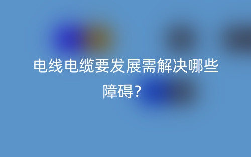电线电缆要发展需解决哪些障碍?(图1) 电线电缆要发展需解决哪些障碍?(图1)