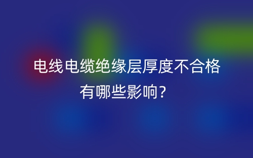 电线电缆绝缘层厚度不合格有哪些影响?(图1) 电线电缆绝缘层厚度不合格有哪些影响?(图1)