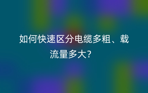如何快速区分电缆多粗、载流量多大?(图1) 如何快速区分电缆多粗、载流量多大?(图1)