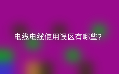 电线电缆使用误区有哪些?(图1) 电线电缆使用误区有哪些?(图1)