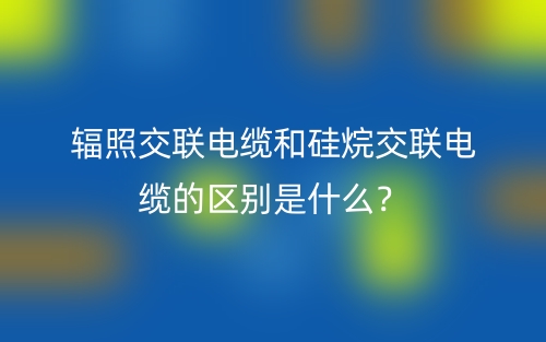 辐照交联电缆和硅烷交联电缆的区别是什么?(图1) 辐照交联电缆和硅烷交联电缆的区别是什么?(图1)