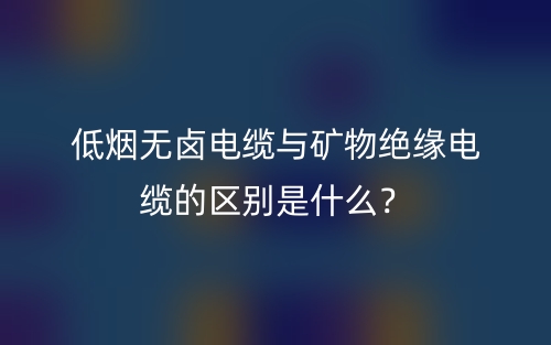 低烟无卤电缆与矿物绝缘电缆的区别是什么?(图1) 低烟无卤电缆与矿物绝缘电缆的区别是什么?(图1)