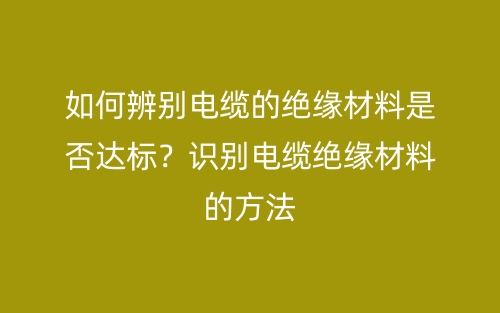 如何辨别电缆的绝缘材料是否达标?识别电缆绝缘材料的方法(图1) 如何辨别电缆的绝缘材料是否达标?识别电缆绝缘材料的方法(图1)
