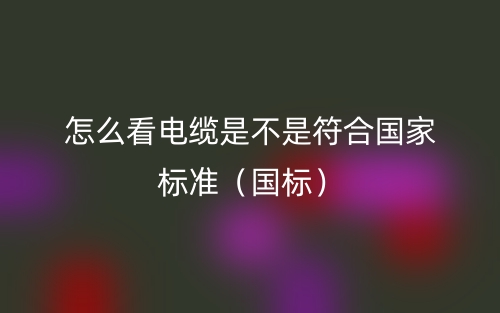怎么看电缆是不是符合国家标准（国标）(图1)