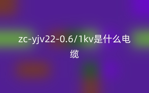 zc-yjv22-0.6/1kv是什么电缆?zc-yjv22-0.6/1kv产品介绍(图1) zc-yjv22-0.6/1kv是什么电缆?zc-yjv22-0.6/1kv产品介绍(图1)