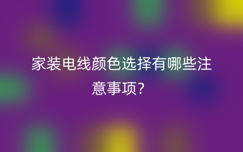 家装电线颜色选择有哪些注意事项?(图1) 家装电线颜色选择有哪些注意事项?(图1)