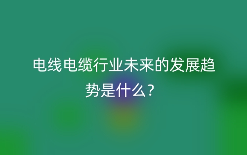 电线电缆行业未来的发展趋势是什么?(图1) 电线电缆行业未来的发展趋势是什么?(图1)
