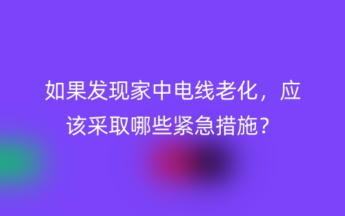 如果发现家中电线老化,应该采取哪些紧急措施?(图1) 如果发现家中电线老化,应该采取哪些紧急措施?(图1)