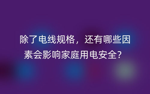 除了电线规格,还有哪些因素会影响家庭用电安全?(图1) 除了电线规格,还有哪些因素会影响家庭用电安全?(图1)