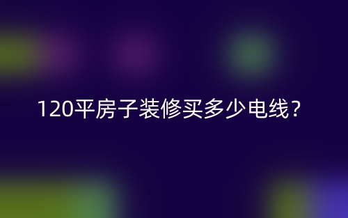 120平房子装修买多少电线?(图1) 120平房子装修买多少电线?(图1)