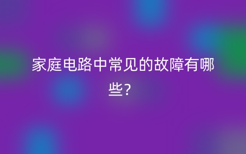 家庭电路中常见的故障有哪些?(图1) 家庭电路中常见的故障有哪些?(图1)