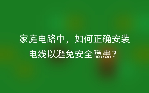 家庭电路中,如何正确安装电线以避免安全隐患?(图1) 家庭电路中,如何正确安装电线以避免安全隐患?(图1)