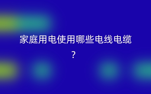 家庭用电使用哪些电线电缆?(图1) 家庭用电使用哪些电线电缆?(图1)