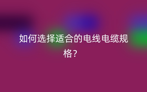 如何选择适合的电线电缆规格?(图1) 如何选择适合的电线电缆规格?(图1)