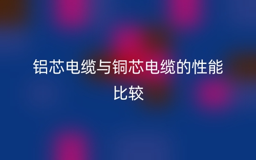 铝芯电缆与铜芯电缆的性能比较(图1) 铝芯电缆与铜芯电缆的性能比较(图1)