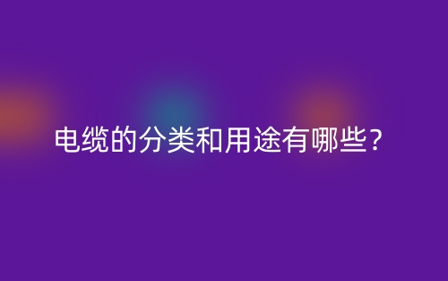 电缆的分类和用途有哪些?(图1) 电缆的分类和用途有哪些?(图1)