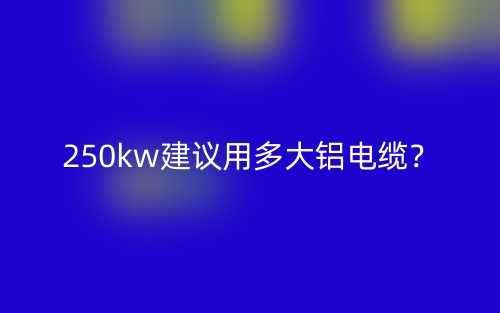 250kw建议用多大铝电缆?(图1) 250kw建议用多大铝电缆?(图1)