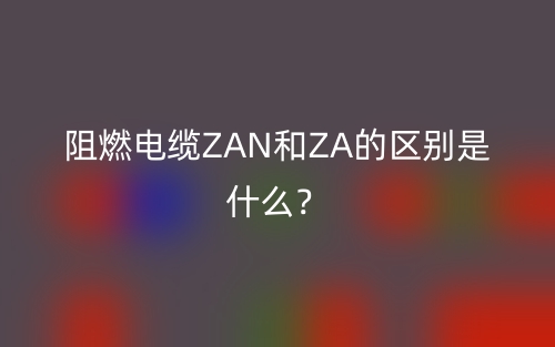 阻燃电缆ZAN和ZA的区别是什么?(图1) 阻燃电缆ZAN和ZA的区别是什么?(图1)