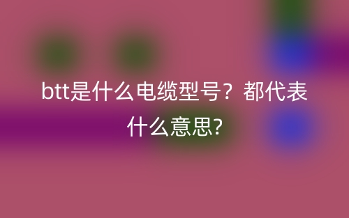 btt是什么电缆型号?都代表什么意思?(图1) btt是什么电缆型号?都代表什么意思?(图1)