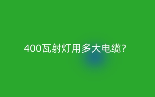 400瓦射灯用多大电缆？(图1)