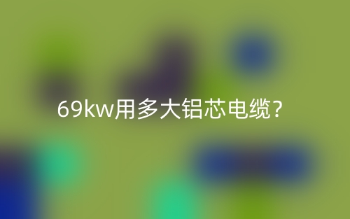 69kw用多大铝芯电缆?(图1) 69kw用多大铝芯电缆?(图1)