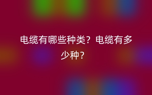 电缆有哪些种类?电缆有多少种?(图1) 电缆有哪些种类?电缆有多少种?(图1)