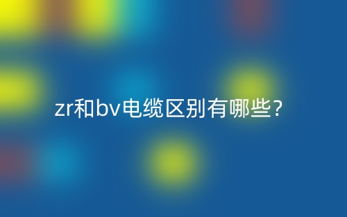 zr和bv电缆区别有哪些?(图1) zr和bv电缆区别有哪些?(图1)